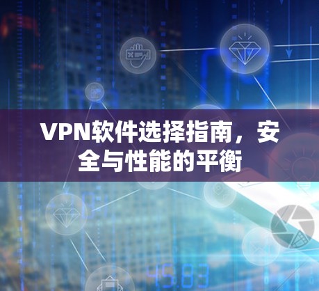 VPN软件选择指南,安全与性能的平衡 VPN软件选择指南,安全与性能的平衡