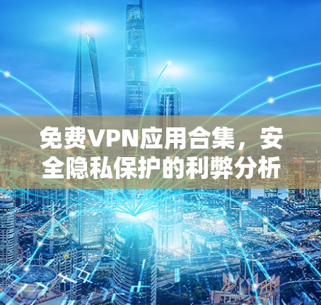 免费VPN应用合集,安全隐私保护的利弊分析 免费VPN应用合集,安全隐私保护的利弊分析