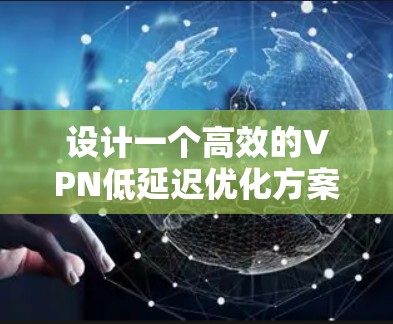 设计一个高效的VPN低延迟优化方案是一个复杂的过程,涉及多个方面的考虑。以下是一个有条理的优化方案,帮助你提升VPN的性能和用户体验