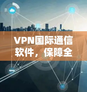 VPN国际通信软件,保障全球网络安全与稳定 VPN国际通信软件,保障全球网络安全与稳定