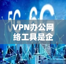 VPN办公网络工具是企业或个人在办公环境中使用的虚拟专用网络解决方案，用于安全地访问内部资源。以下是常用的VPN办公网络工具及其特点