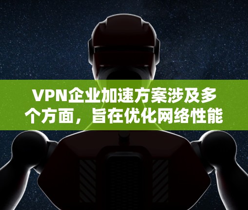 VPN企业加速方案涉及多个方面,旨在优化网络性能、提升用户体验和确保网络安全。以下是一个全面的企业VPN加速方案