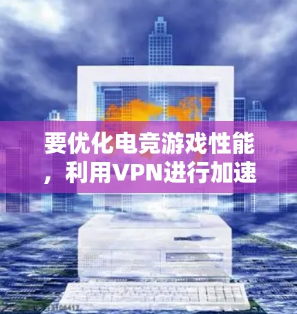 要优化电竞游戏性能，利用VPN进行加速，您可以按照以下步骤进行设置和优化