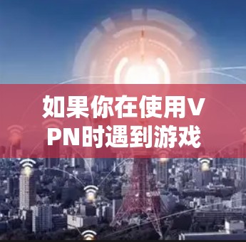 如果你在使用VPN时遇到游戏掉线的问题,可以按照以下步骤进行排查和解决 如果你在使用VPN时遇到游戏掉线的问题,可以按照以下步骤进行排查和解决