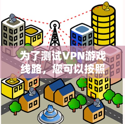 为了测试VPN游戏线路,您可以按照以下步骤进行