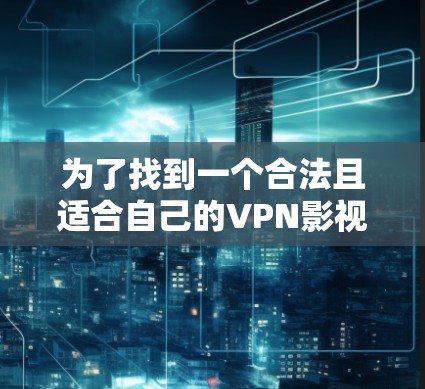 为了找到一个合法且适合自己的VPN影视访问方案,以下是详细的步骤和建议