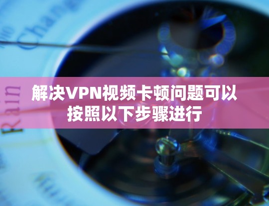 解决VPN视频卡顿问题可以按照以下步骤进行
