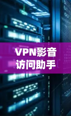 VPN影音访问助手,打造安全隐私的高清影音体验