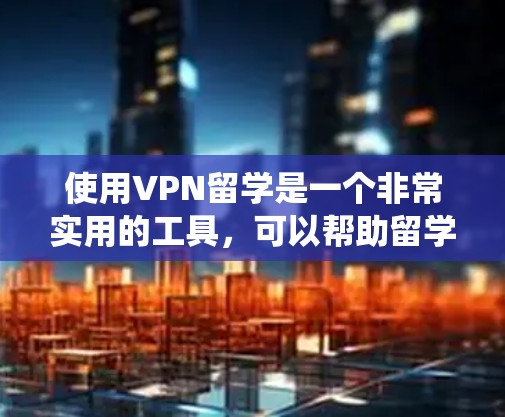使用VPN留学是一个非常实用的工具,可以帮助留学生访问所需的网络资源、保护隐私以及绕过网络限制。以下是详细的使用方案和步骤指南