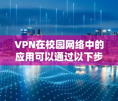 VPN在校园网络中的应用可以通过以下步骤进行配置和使用 VPN在校园网络中的应用可以通过以下步骤进行配置和使用