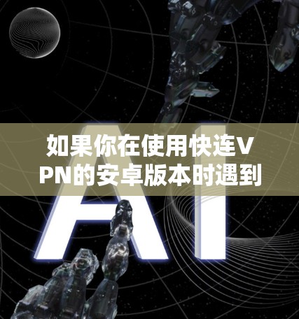 如果你在使用快连VPN的安卓版本时遇到了更新问题,以下是一些建议和步骤,帮助你解决问题