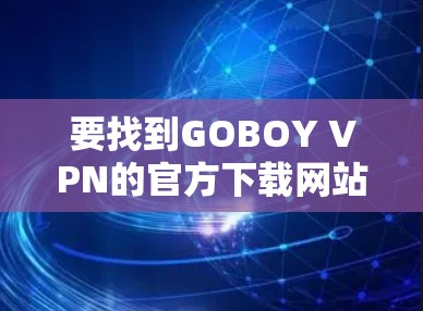 要找到GOBOY VPN的官方下载网站,您可以按照以下步骤操作