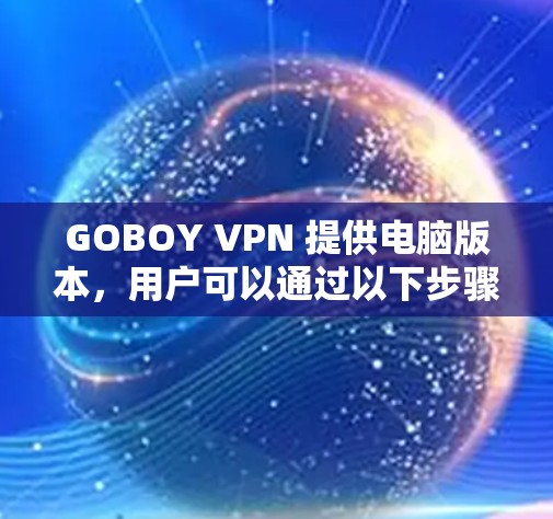 GOBOY VPN 提供电脑版本,用户可以通过以下步骤下载和安装