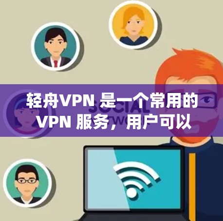 轻舟VPN 是一个常用的 VPN 服务,用户可以通过以下步骤在电脑上安装和配置 LightVPN(轻舟VPN)
