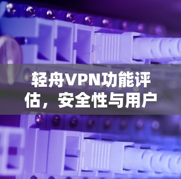 轻舟VPN功能评估,安全性与用户体验的全面分析