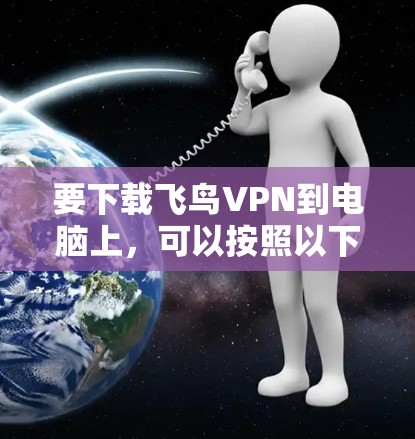 要下载飞鸟VPN到电脑上,可以按照以下步骤操作