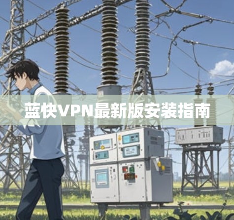 蓝快VPN最新版安装指南 蓝快VPN最新版安装指南