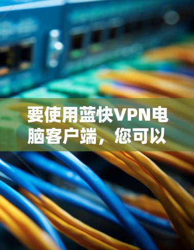 要使用蓝快VPN电脑客户端,您可以按照以下步骤操作