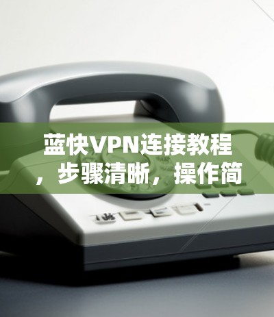 蓝快VPN连接教程,步骤清晰,操作简单