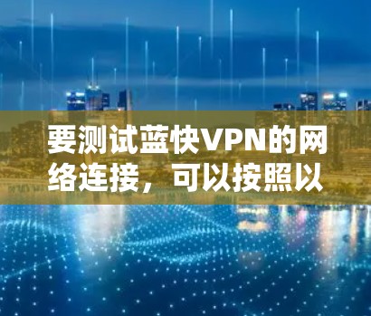 要测试蓝快VPN的网络连接,可以按照以下步骤进行