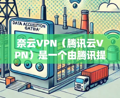 奈云VPN(腾讯云VPN)是一个由腾讯提供的企业级VPN服务,主要用于为企业或个人提供安全、稳定、高效的网络连接解决方案。以下是使用奈云VPN的连接体验总结