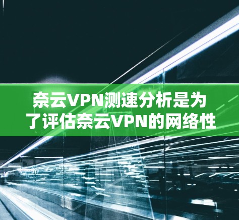 奈云VPN测速分析是为了评估奈云VPN的网络性能,通常包括带宽、延迟、稳定性和可靠性等方面。以下是一些常见的测速分析方法和工具
