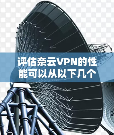 评估奈云VPN的性能可以从以下几个关键方面进行