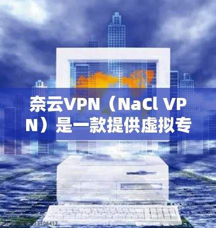 奈云VPN(NaCl VPN)是一款提供虚拟专用网络(VPN)服务的应用程序,旨在为用户提供安全、可靠的网络连接。以下是奈云VPN的主要功能介绍