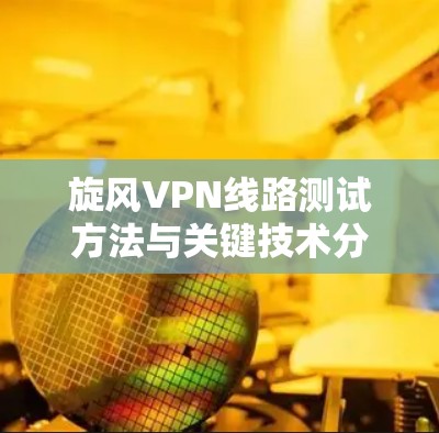 旋风VPN线路测试方法与关键技术分析