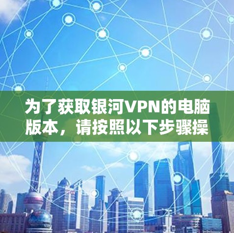 为了获取银河VPN的电脑版本，请按照以下步骤操作