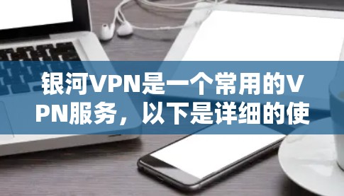 银河VPN是一个常用的VPN服务,以下是详细的使用步骤