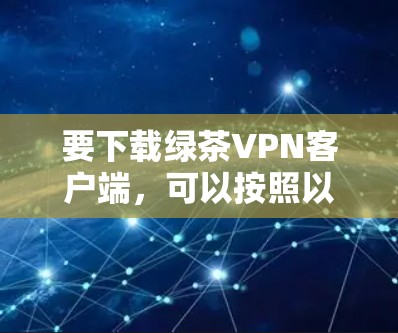 要下载绿茶VPN客户端，可以按照以下步骤操作