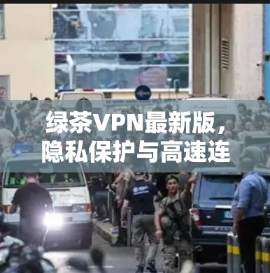 绿茶VPN最新版,隐私保护与高速连接的完美结合