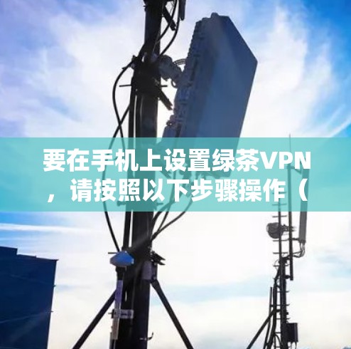 要在手机上设置绿茶VPN,请按照以下步骤操作(假设您使用的是绿茶VPN客户端或相关的VPN服务)