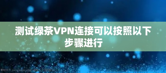 测试绿茶VPN连接可以按照以下步骤进行