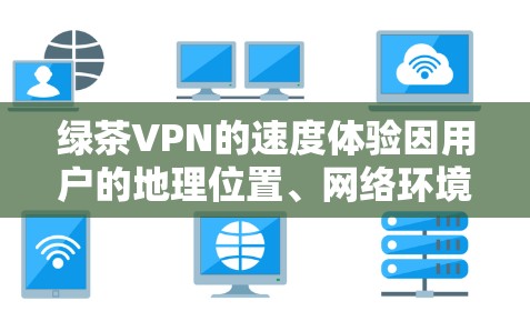 绿茶VPN的速度体验因用户的地理位置、网络环境和服务器选择而有所不同。以下是一些关于绿茶VPN速度的具体体验