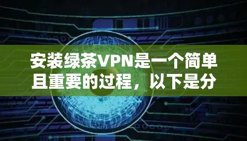 安装绿茶VPN是一个简单且重要的过程,以下是分步骤的指南,帮助您顺利完成安装和配置