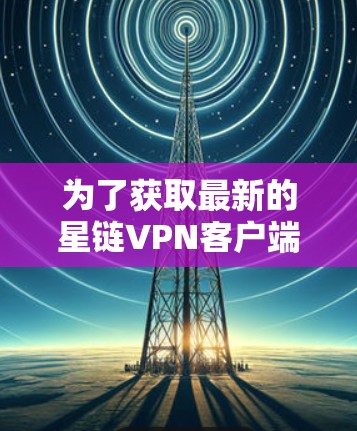 为了获取最新的星链VPN客户端,请按照以下步骤操作 为了获取最新的星链VPN客户端,请按照以下步骤操作