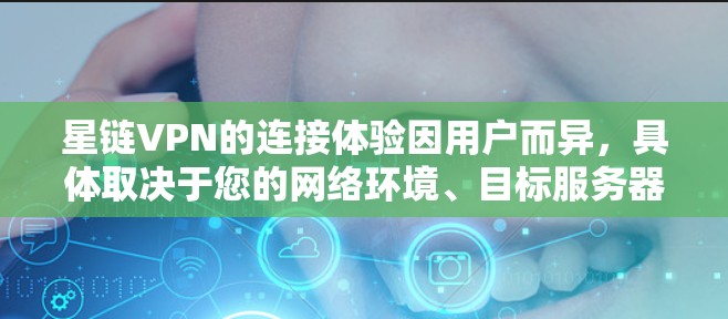 星链VPN的连接体验因用户而异,具体取决于您的网络环境、目标服务器的位置以及您对服务的具体需求。以下是一些常见的体验和评价,供您参考