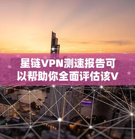 星链VPN测速报告可以帮助你全面评估该VPN服务的网络性能,以下是一个示例测速报告的结构和内容
