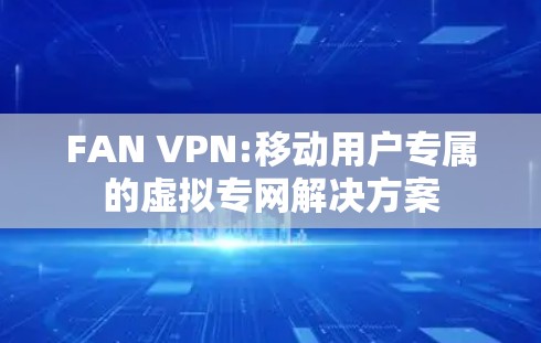 FAN VPN:移动用户专属的虚拟专网解决方案