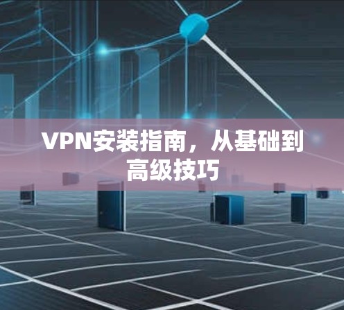 VPN安装指南,从基础到高级技巧
