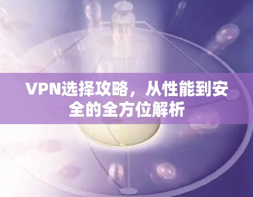 VPN选择攻略,从性能到安全的全方位解析