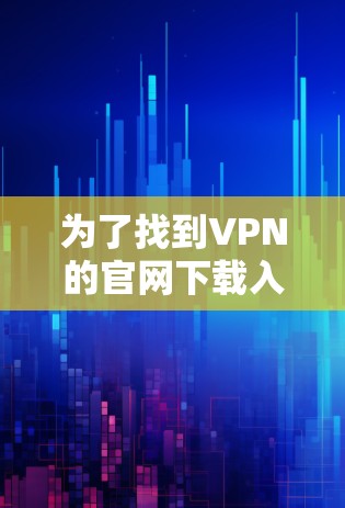 为了找到VPN的官网下载入口大全,您可以按照以下步骤进行