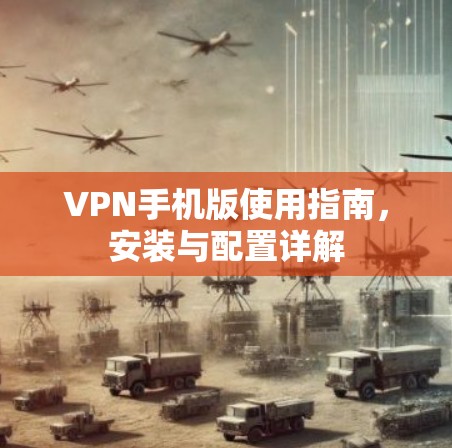 VPN手机版使用指南,安装与配置详解 VPN手机版使用指南,安装与配置详解