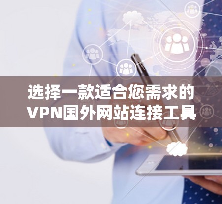 选择一款适合您需求的VPN国外网站连接工具需要综合考虑多个因素。以下是针对您需求的推荐和详细分析