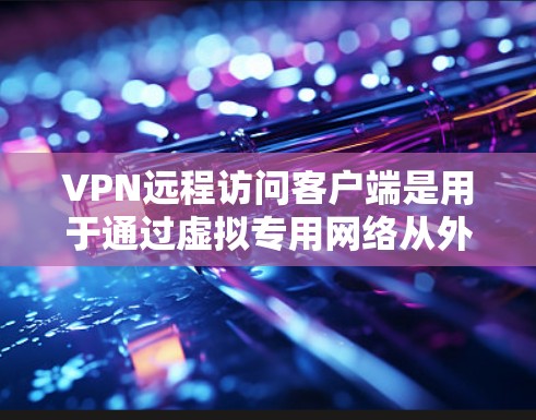 VPN远程访问客户端是用于通过虚拟专用网络从外部安全访问公司内部网络的工具。以下是关于VPN远程访问客户端的详细指南