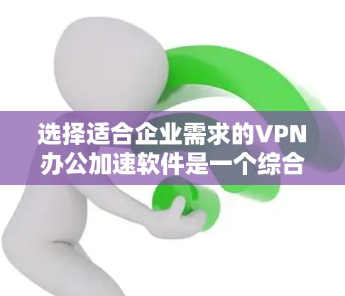 选择适合企业需求的VPN办公加速软件是一个综合考量多个因素的过程。以下是针对企业需求的分步建议