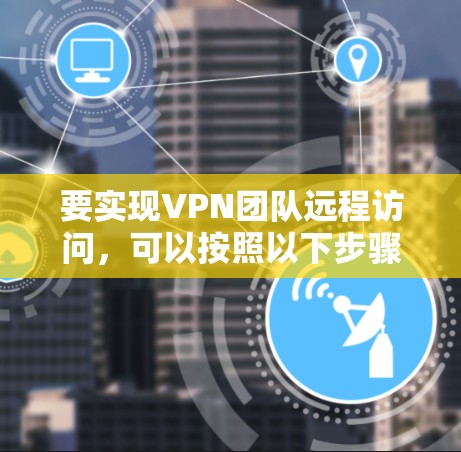 要实现VPN团队远程访问,可以按照以下步骤进行配置和管理