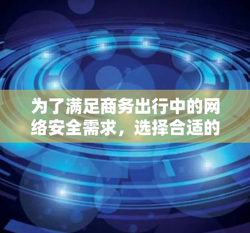 为了满足商务出行中的网络安全需求,选择合适的VPN服务是关键。以下是根据您的思考整理出的关键点和推荐